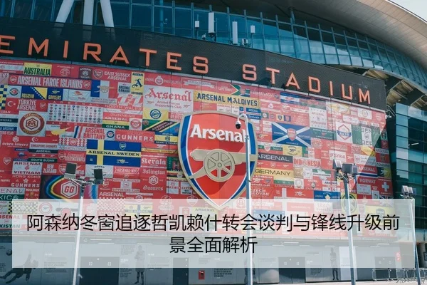 阿森纳冬窗追逐哲凯赖什转会谈判与锋线升级前景全面解析